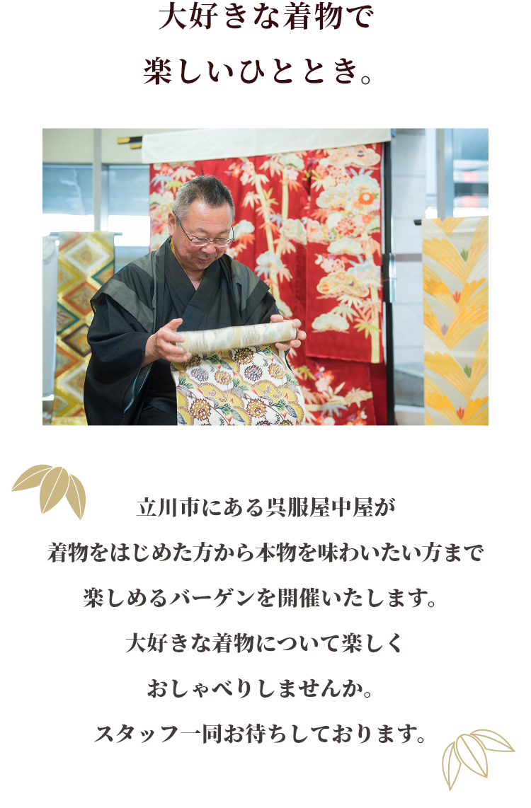 大好きな着物で楽しいひととき。立川市にある呉服屋中屋が創業100周年を記念し、着物をはじめた方から本物を味わいたい方まで楽しめるバーゲンを開催いたします。大好きな着物について楽しくおしゃべりしませんか。